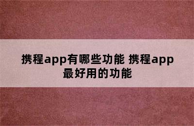 携程app有哪些功能 携程app最好用的功能